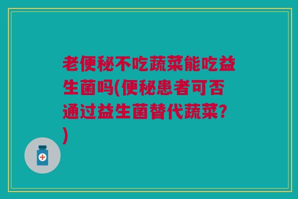 老便秘不吃蔬菜能吃益生菌吗(便秘患者可否通过益生菌替代蔬菜?)