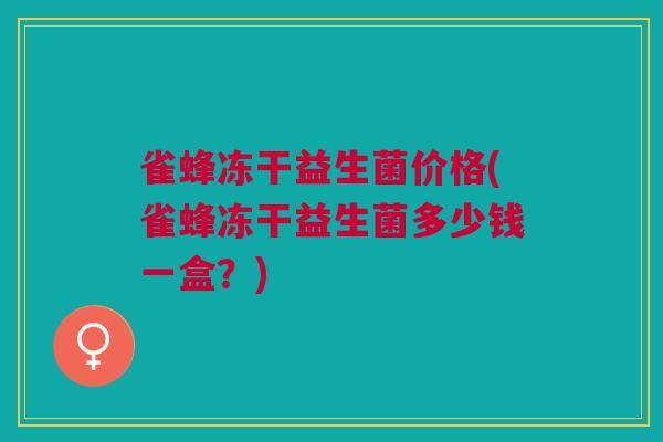 雀蜂冻干益生菌价格(雀蜂冻干益生菌多少钱一盒？)