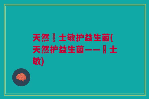 天然愽士敏护益生菌(天然护益生菌——愽士敏) 天然愽士敏护益生菌(天然护益生菌——愽士敏)