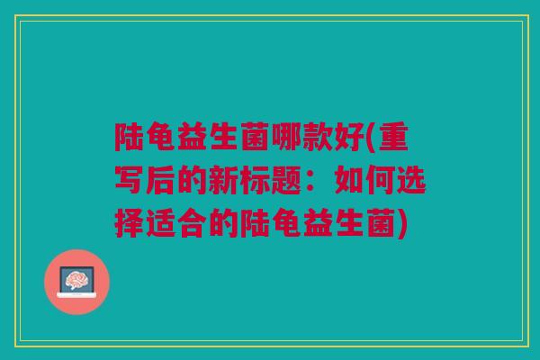 陆龟益生菌哪款好(重写后的新标题:如何选择适合的陆龟益生菌)