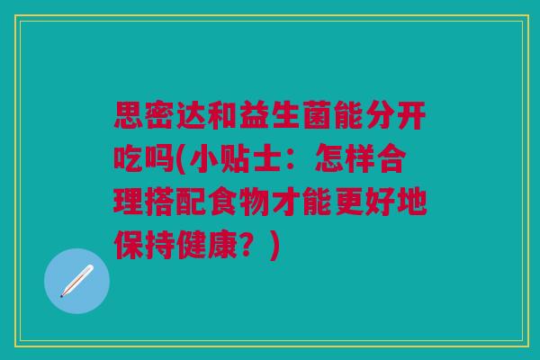 思密达和益生菌能分开吃吗(小贴士:怎样合理搭配食物才能更好地保持健康?)