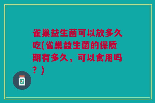 雀巢益生菌可以放多久吃(雀巢益生菌的保质期有多久,可以食用吗?) 雀巢益生菌可以放多久吃(雀巢益生菌的保质期有多久,可以食用吗?)