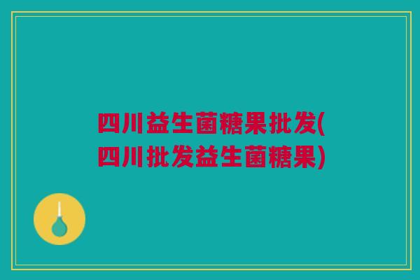 四川益生菌糖果批发(四川批发益生菌糖果)