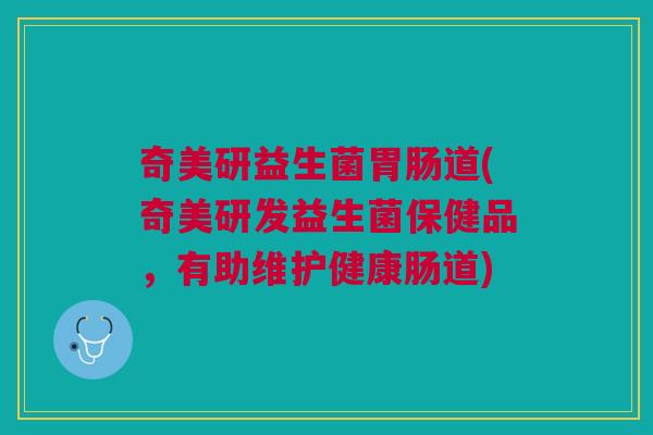 奇美研益生菌胃肠道(奇美研发益生菌保健品,有助维护健康肠道)