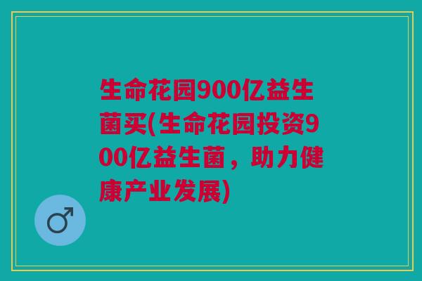 生命花园900亿益生菌买(生命花园投资900亿益生菌,助力健康产业发展)