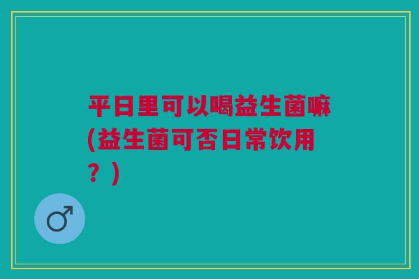 平日里可以喝益生菌嘛(益生菌可否日常饮用?)