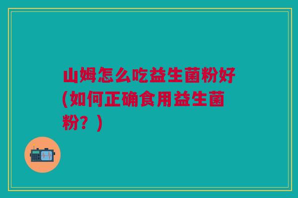 山姆怎么吃益生菌粉好(如何正确食用益生菌粉？)