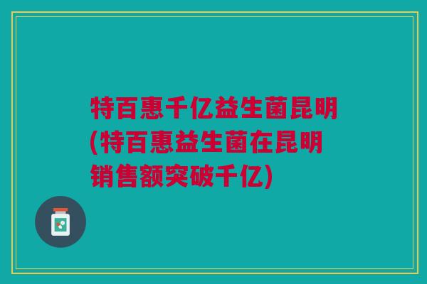 特百惠千亿益生菌昆明(特百惠益生菌在昆明销售额突破千亿)