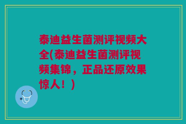 泰迪益生菌测评视频大全(泰迪益生菌测评视频集锦,正品还原效果惊人!)