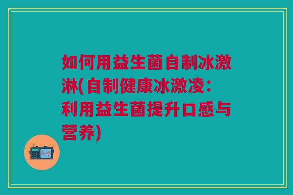 如何用益生菌自制冰激淋(自制健康冰激凌:利用益生菌提升口感与营养) 如何用益生菌自制冰激淋(自制健康冰激凌:利用益生菌提升口感与营养)