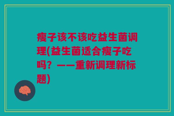 瘦子该不该吃益生菌调理(益生菌适合瘦子吃吗?——重新调理新标题) 瘦子该不该吃益生菌调理(益生菌适合瘦子吃吗?——重新调理新标题)