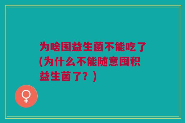 为啥囤益生菌不能吃了(为什么不能随意囤积益生菌了?) 为啥囤益生菌不能吃了(为什么不能随意囤积益生菌了?)