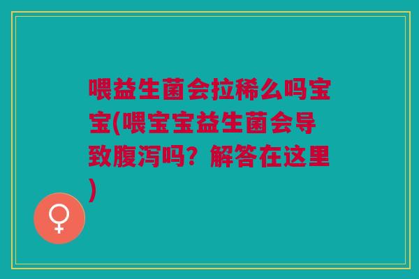 喂益生菌会拉稀么吗宝宝(喂宝宝益生菌会导致腹泻吗?解答在这里)