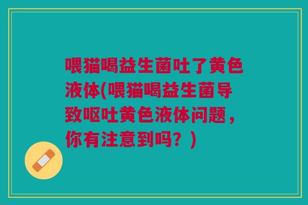 喂猫喝益生菌吐了黄色液体(喂猫喝益生菌导致黄色液体问题,你有注意到吗?) 喂猫喝益生菌吐了黄色液体(喂猫喝益生菌导致黄色液体问题,你有注意到吗?)