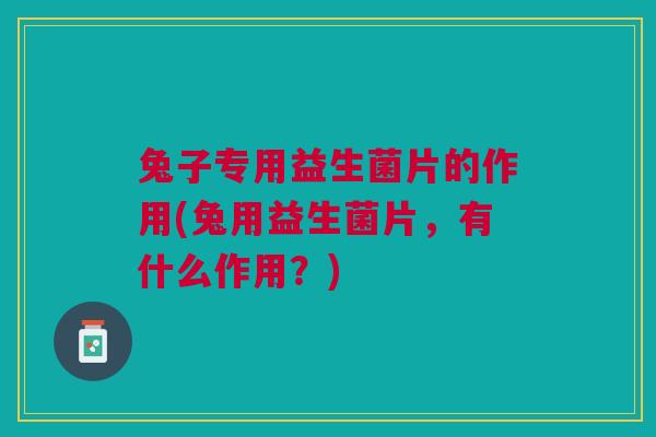 兔子专用益生菌片的作用(兔用益生菌片,有什么作用?) 兔子专用益生菌片的作用(兔用益生菌片,有什么作用?)