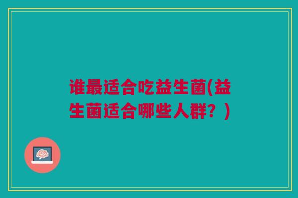 谁适合吃益生菌(益生菌适合哪些人群?) 谁适合吃益生菌(益生菌适合哪些人群?)