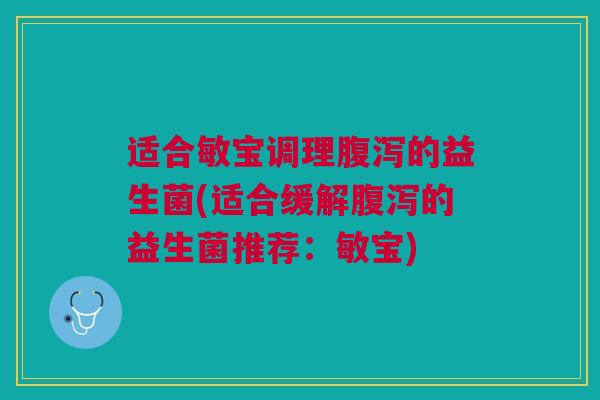 适合敏宝调理腹泻的益生菌(适合缓解腹泻的益生菌推荐:敏宝)