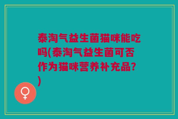 泰淘气益生菌猫咪能吃吗(泰淘气益生菌可否作为猫咪营养补充品?)