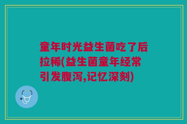 童年时光益生菌吃了后拉稀(益生菌童年经常引发,记忆深刻) 童年时光益生菌吃了后拉稀(益生菌童年经常引发,记忆深刻)