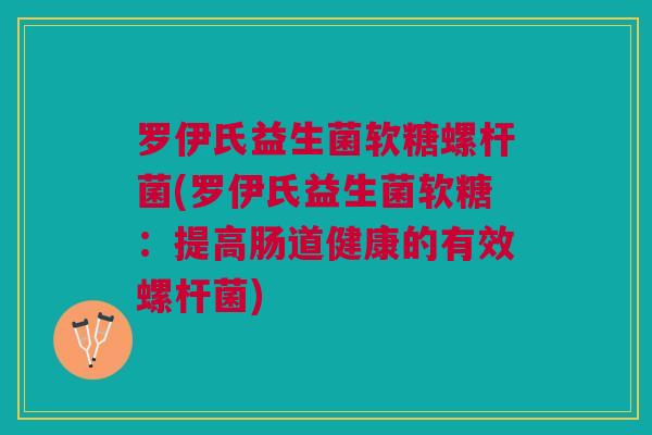 罗伊氏益生菌软糖螺杆菌(罗伊氏益生菌软糖：提高肠道健康的有效螺杆菌)