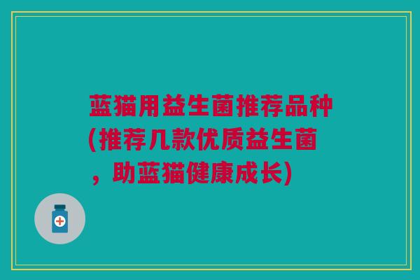 蓝猫用益生菌推荐品种(推荐几款优质益生菌,助蓝猫健康成长)