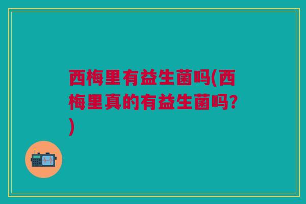 西梅里有益生菌吗(西梅里真的有益生菌吗?)