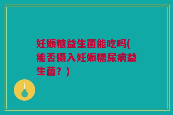 妊娠糖益生菌能吃吗(能否摄入妊娠益生菌?) 妊娠糖益生菌能吃吗(能否摄入妊娠益生菌?)
