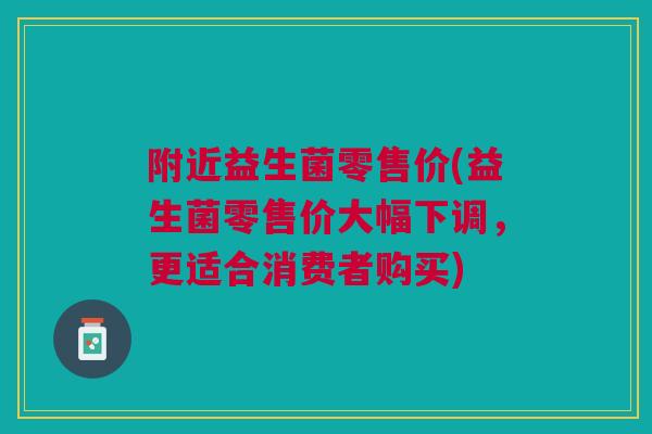 附近益生菌零售价(益生菌零售价大幅下调,更适合消费者购买) 附近益生菌零售价(益生菌零售价大幅下调,更适合消费者购买)