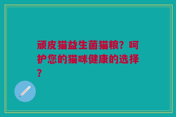顽皮猫益生菌猫粮？呵护您的猫咪健康的选择？