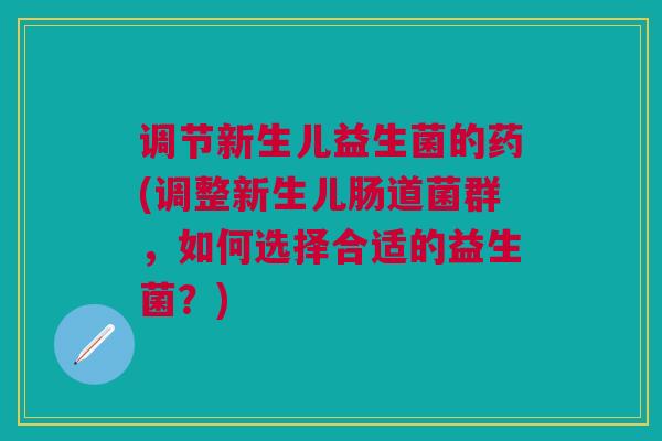 调节新生儿益生菌的药(调整新生儿肠道菌群，如何选择合适的益生菌？)