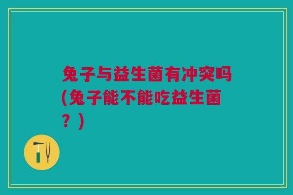 兔子与益生菌有冲突吗(兔子能不能吃益生菌?)