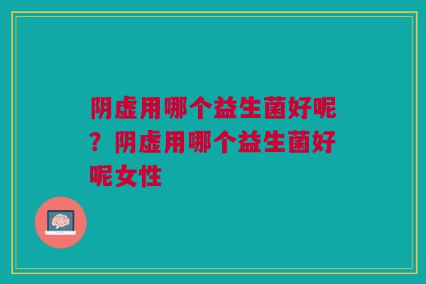 阴虚用哪个益生菌好呢?阴虚用哪个益生菌好呢女性