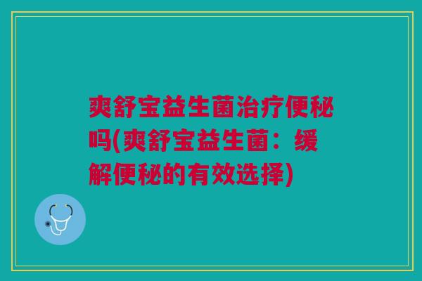 爽舒宝益生菌治疗便秘吗(爽舒宝益生菌:缓解便秘的有效选择)