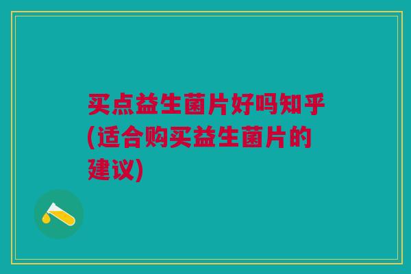 买点益生菌片好吗知乎(适合购买益生菌片的建议) 买点益生菌片好吗知乎(适合购买益生菌片的建议)