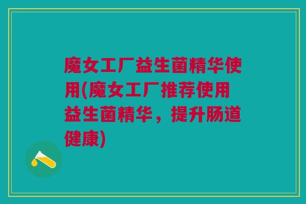 魔女工厂益生菌精华使用(魔女工厂推荐使用益生菌精华,提升肠道健康) 魔女工厂益生菌精华使用(魔女工厂推荐使用益生菌精华,提升肠道健康)