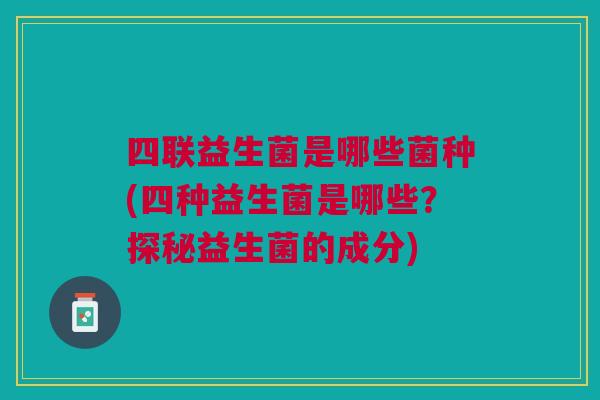 四联益生菌是哪些菌种(四种益生菌是哪些?探秘益生菌的成分)