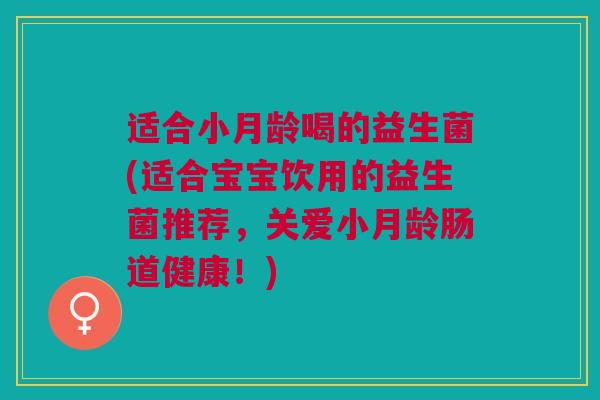 适合小月龄喝的益生菌(适合宝宝饮用的益生菌推荐,关爱小月龄肠道健康!) 适合小月龄喝的益生菌(适合宝宝饮用的益生菌推荐,关爱小月龄肠道健康!)