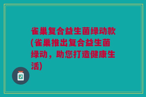 雀巢复合益生菌绿动款(雀巢推出复合益生菌绿动,助您打造健康生活)