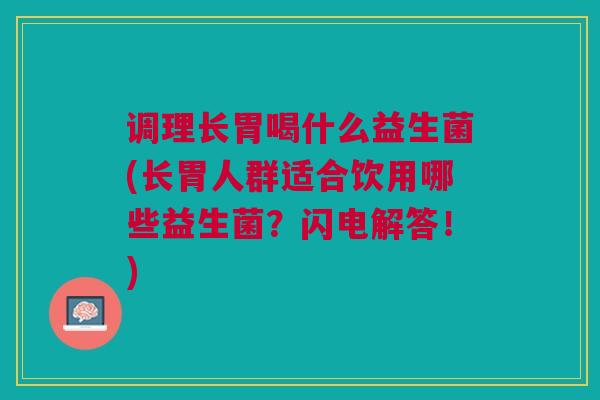 调理长胃喝什么益生菌(长胃人群适合饮用哪些益生菌？闪电解答！)