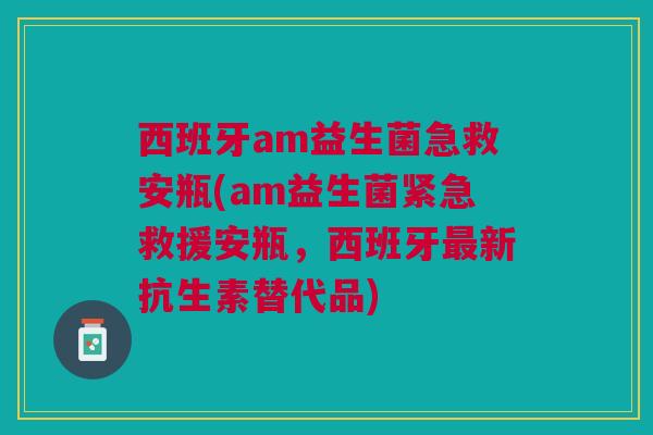西班牙am益生菌急救安瓶(am益生菌紧急救援安瓶,西班牙最新抗生素替代品)