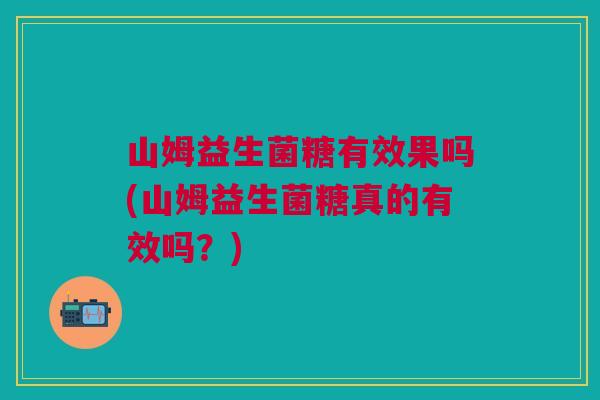 山姆益生菌糖有效果吗(山姆益生菌糖真的有效吗？)