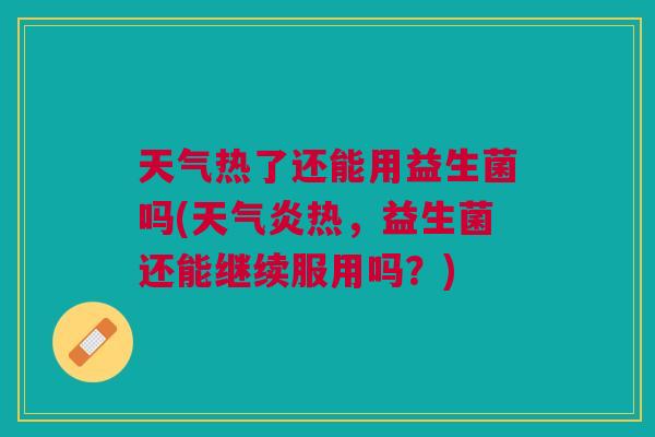 天气热了还能用益生菌吗(天气炎热，益生菌还能继续服用吗？)