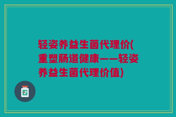 轻姿养益生菌代理价(重塑肠道健康——轻姿养益生菌代理价值)