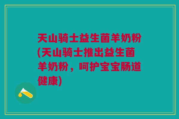 天山骑士益生菌羊奶粉(天山骑士推出益生菌羊奶粉,呵护宝宝肠道健康)