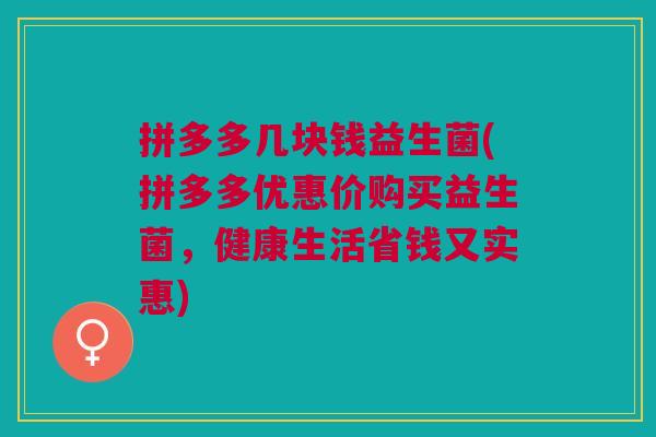 拼多多几块钱益生菌(拼多多优惠价购买益生菌,健康生活省钱又实惠)
