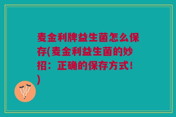 麦金利牌益生菌怎么保存(麦金利益生菌的妙招:正确的保存方式!)