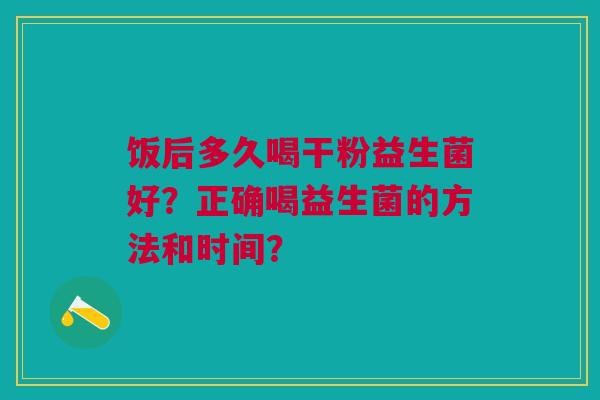 饭后多久喝干粉益生菌好?正确喝益生菌的方法和时间?