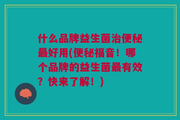 什么品牌益生菌治便秘最好用(便秘福音!哪个品牌的益生菌最有效?快来了解!)