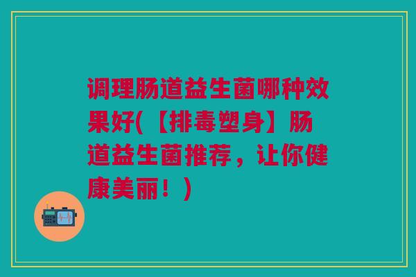 调理肠道益生菌哪种效果好(【塑身】肠道益生菌推荐，让你健康美丽！)