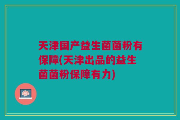 天津国产益生菌菌粉有保障(天津出品的益生菌菌粉保障有力)